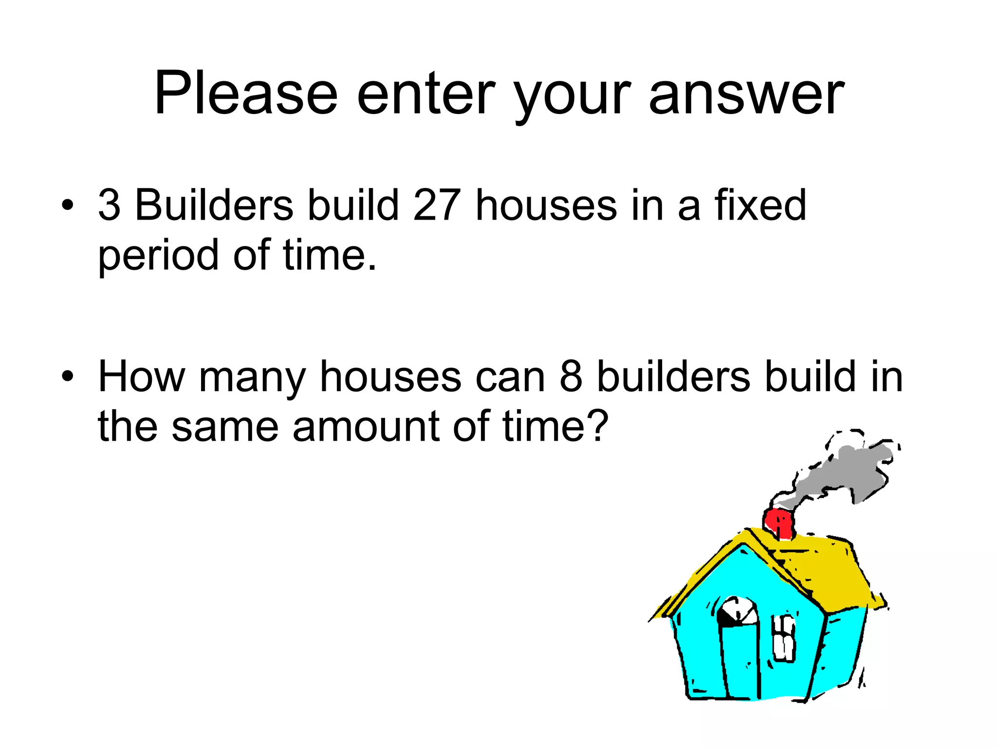 Please enter your answer 3 Builders build 27 houses in a fixed period of time. How many houses can 8 builders build in the same amount of time? 