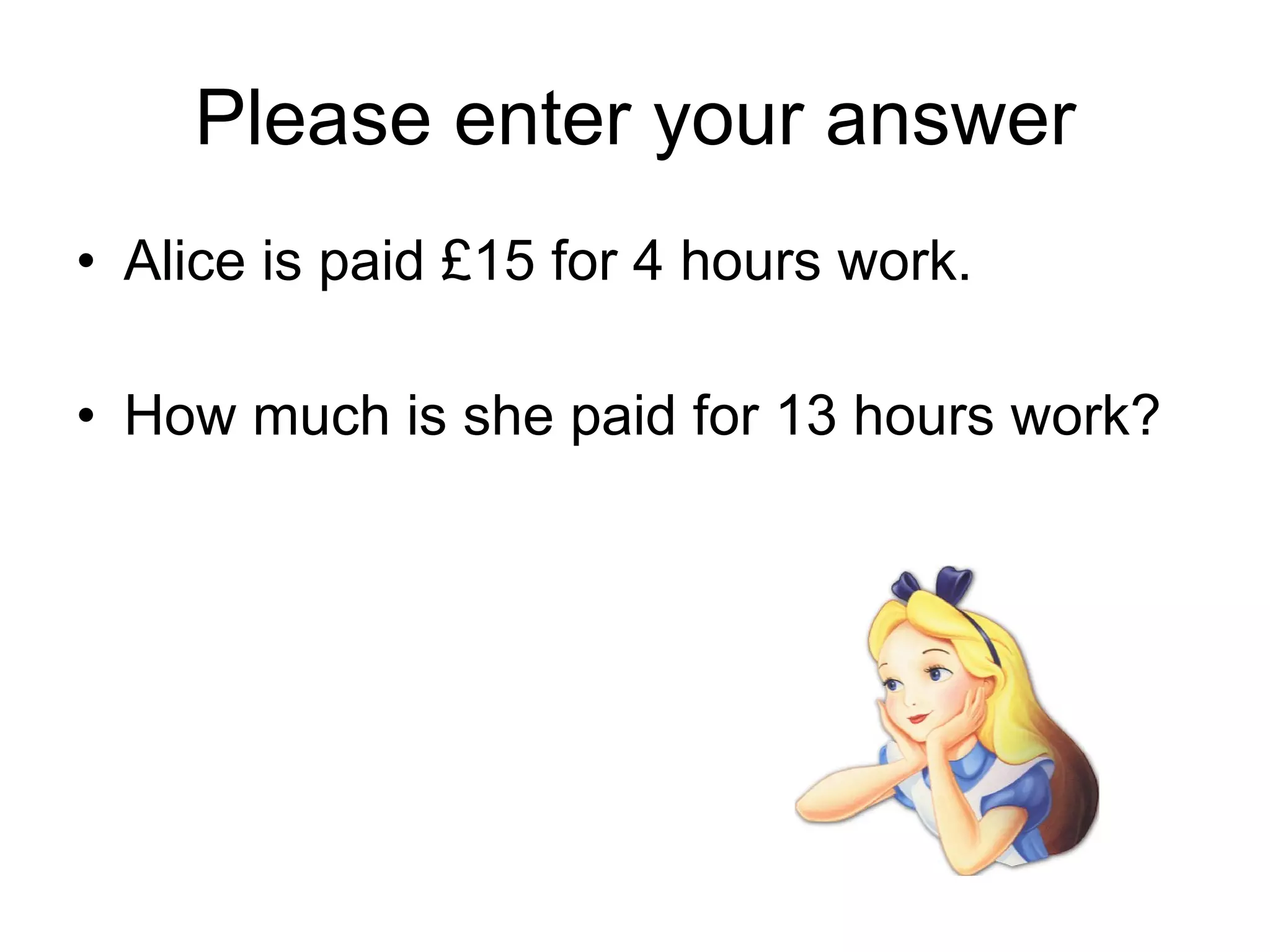 Please enter your answer Alice is paid £15 for 4 hours work. How much is she paid for 13 hours work? 