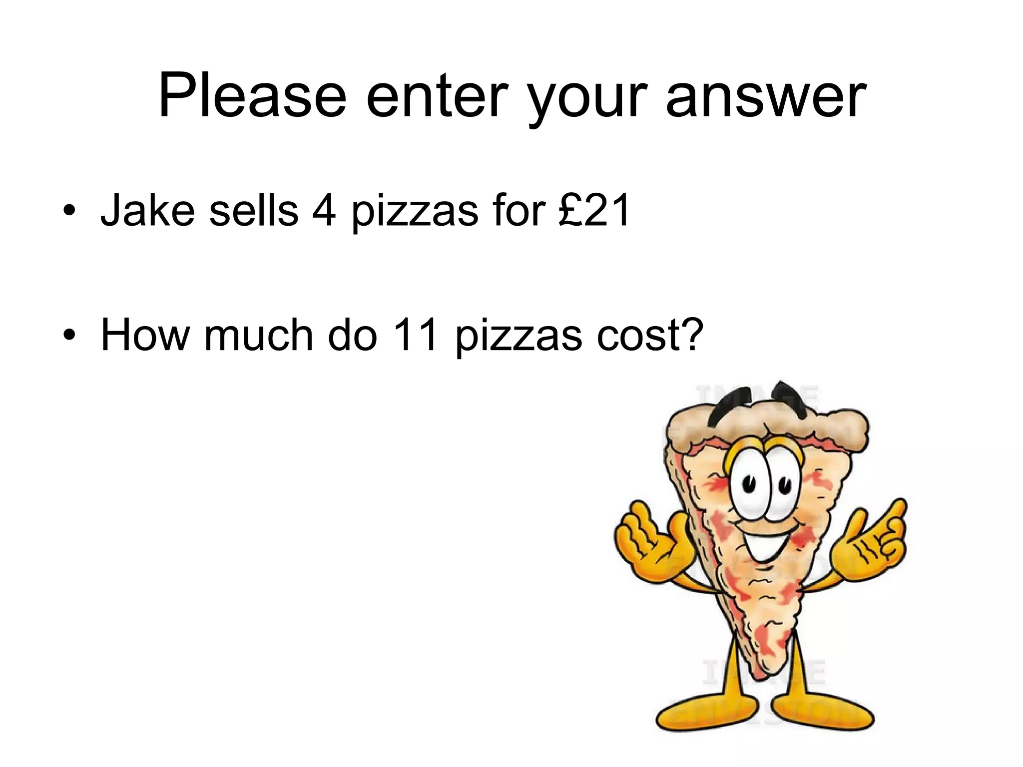 Please enter your answer Jake sells 4 pizzas for £21 How much do 11 pizzas cost? 
