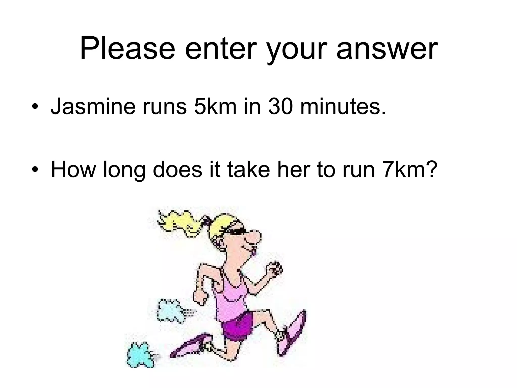 Please enter your answer Jasmine runs 5km in 30 minutes. How long does it take her to run 7km? 