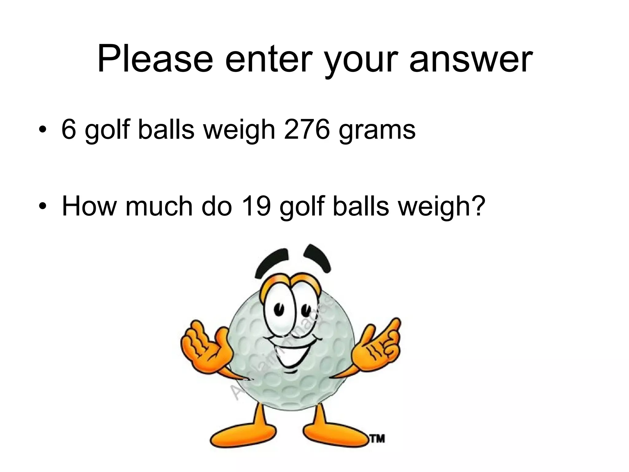 Please enter your answer 6 golf balls weigh 276 grams How much do 19 golf balls weigh? 