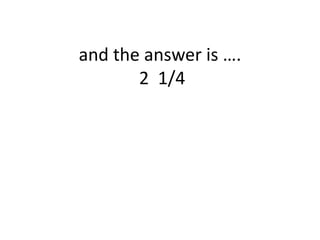 and theansweris ….2  1/4