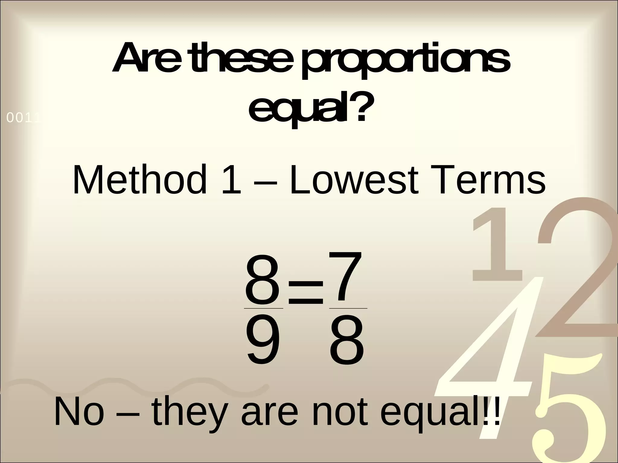 Are these proportions equal? Method 1 – Lowest Terms No – they are not equal!! 