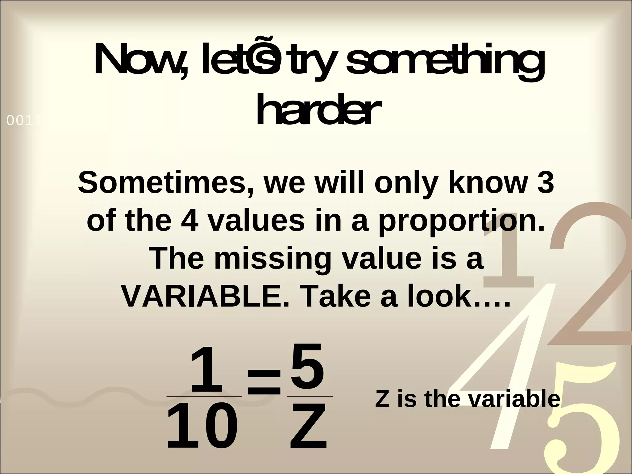 Now, let’s try something harder Sometimes, we will only know 3 of the 4 values in a proportion. The missing value is a VARIABLE. Take a look…. Z is the variable 