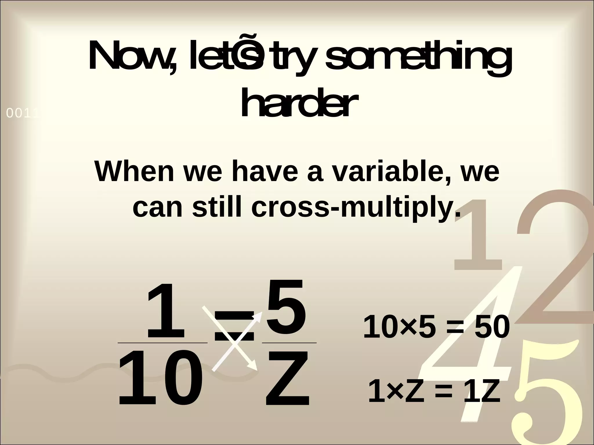 Now, let’s try something harder When we have a variable, we can still cross-multiply. 10×5 = 50 1×Z = 1Z 