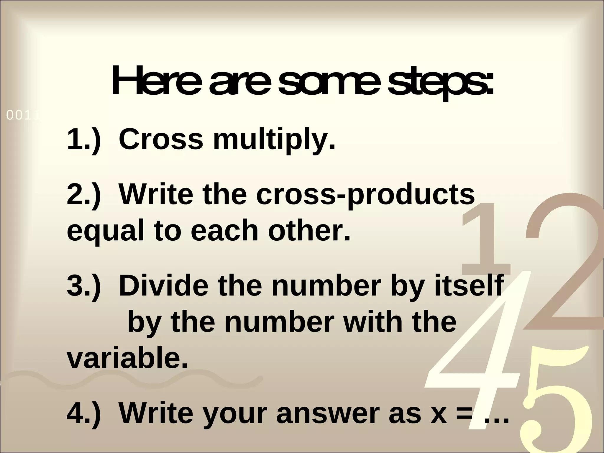 Here are some steps: 1.)  Cross multiply. 2.)  Write the cross-products  equal to each other. 3.)  Divide the number by itself  by the number with the  variable. 4.)  Write your answer as x = … 
