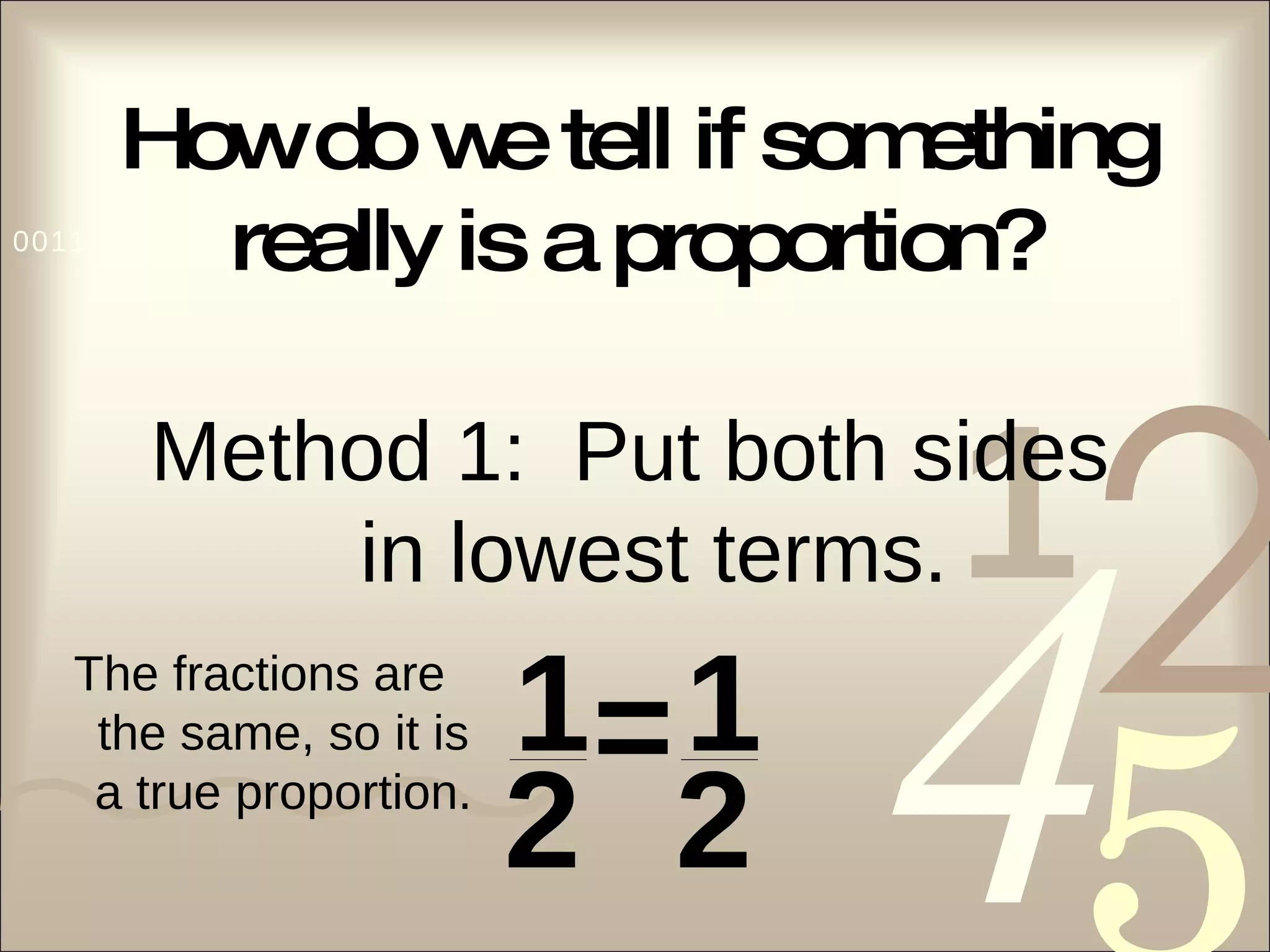How do we tell if something really is a proportion? Method 1:  Put both sides in lowest terms. The fractions are the same, so it is a true proportion. 