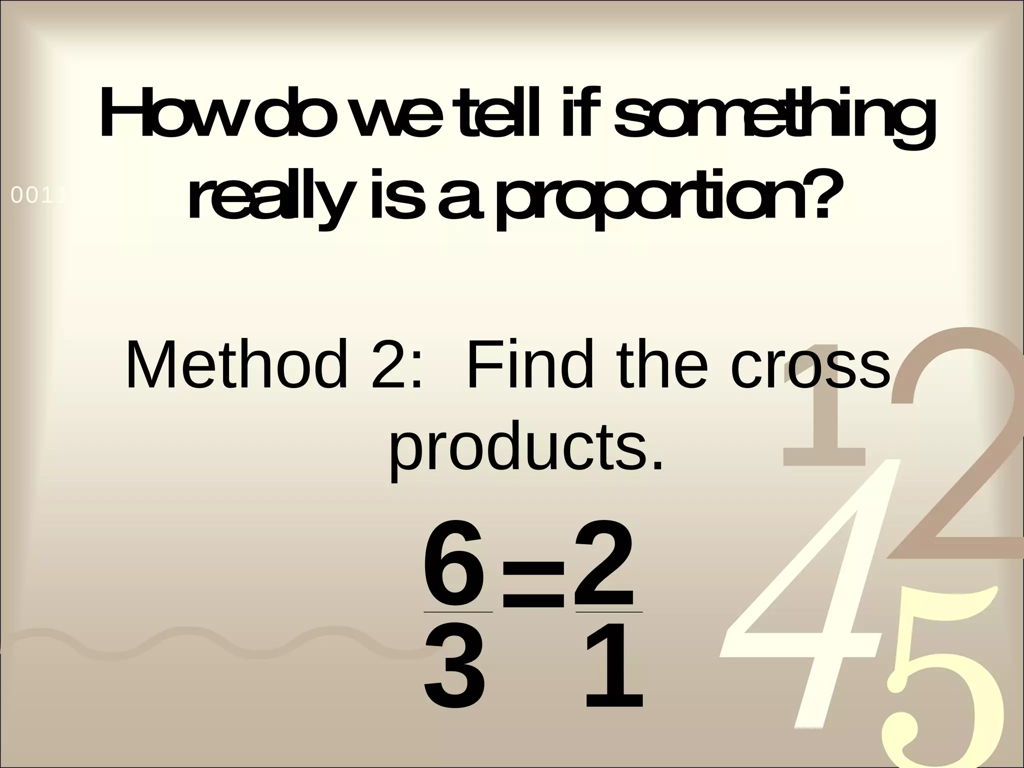 How do we tell if something really is a proportion? Method 2:  Find the cross products. 