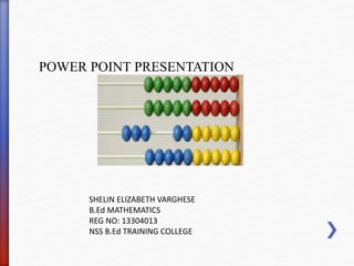 POWER POINT PRESENTATION 
SHELIN ELIZABETH VARGHESE 
B.Ed MATHEMATICS 
REG NO: 13304013 
NSS B.Ed TRAINING COLLEGE 
 