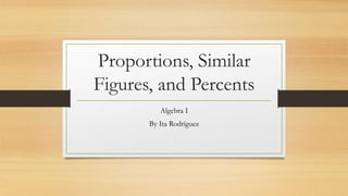 Proportions, Similar
Figures, and Percents
Algebra I
By Ita Rodríguez
 