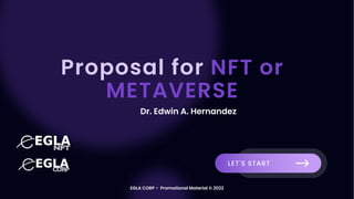 Proposal for NFT or
METAVERSE
LET'S START
Dr. Edwin A. Hernandez
EGLA CORP - Promotional Material © 2022
 