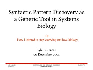 Syntactic Pattern Discovery as a Generic Tool in Systems Biology Kyle L. Jensen 20 December 2001 Or: How I learned to stop worrying and love biology. 