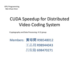GPU Programming    Wei-Chao Chen                                   CUDA Speedup for Distributed Video Coding System Cryptography and Data Processing  # 12 group   Members:  黃琮閔 R98548012 王品翔 R98944043 呂侃翰 698470271 