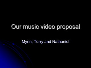 Our music video proposal Myrin, Terry and Nathaniel  