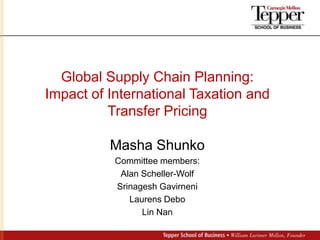 Global Supply Chain Planning: Impact of International Taxation and  Transfer Pricing Masha Shunko Committee members:  Alan Scheller-Wolf Srinagesh Gavirneni Laurens Debo Lin Nan 