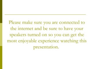 Please make sure you are connected to the internet and be sure to have your speakers turned on so you can get the most enjoyable experience watching this presentation.  