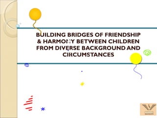 BUILDING BRIDGES OF FRIENDSHIP & HARMONY BETWEEN CHILDREN FROM DIVERSE BACKGROUND AND CIRCUMSTANCES 