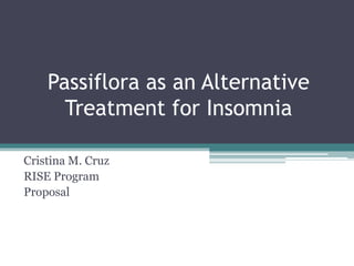 Passiflora as an Alternative Treatment for Insomnia Cristina M. Cruz RISE Program Proposal 