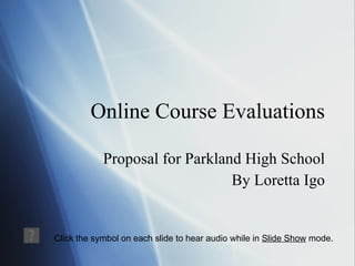 Online Course Evaluations Proposal for Parkland High School By Loretta Igo Click the symbol on each slide to hear audio while in  Slide Show  mode. 