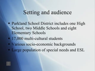 Setting and audience Parkland School District includes one High School, two Middle Schools and eight Elementary Schools 17,000 multi-cultural students Various socio-economic backgrounds Large population of special needs and ESL 