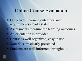 Online Course Evaluation Objectives, learning outcomes and requirements clearly stated Assessments measure the learning outcomes An orientation is provided Course is well organized, easy to use Materials are clearly presented Students are well informed throughout 