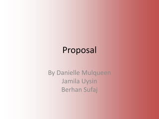 Proposal  By Danielle MulqueenJamilaUysinBerhan Sufaj 