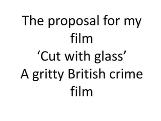 The proposal for my
         film
   ‘Cut with glass’
A gritty British crime
         film
 
