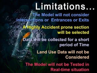Limitations...
        The Model will not consider
intersections or Entrances or Exits
   A Highly Accident prone section
                   will be selected
   Data will be collected for a short
                      period of Time
          Land Use Data will not be
                      Considered
    The Model will not be Tested in
               Real-time situation
 