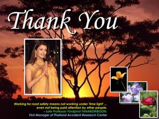 Prepared by Yordphol T., AIT, 1 Dec 2005




Thank You

Working for road safety means not working under 'lime light' ...
                even not being paid attention by other people.
                    - Late Professor Yordphol TANABORIBOON.
          First Manager of Thailand Accident Research Center
 