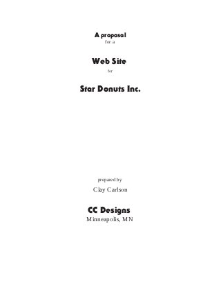 A proposal
       for a



   Web Site
        for



Star Donuts Inc.




    prepared by

   Clay Carlson


  CC Designs
 Minneapolis, MN
 