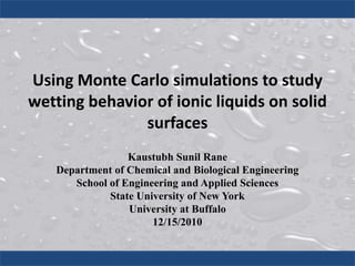 Using Monte Carlo simulations to study wetting behavior of ionic liquids on solid surfaces Kaustubh Sunil Rane Department of Chemical and Biological Engineering School of Engineering and Applied Sciences State University of New York University at Buffalo 12/15/2010 