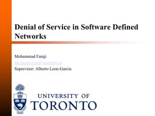 Denial of Service in Software Defined
Networks

Mohammad Faraji
ms.faraji@mail.utoronto.ca
Supervisor: Alberto Leon-Garcia
 