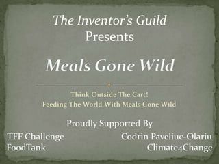 Think Outside The Cart!
Feeding The World With Meals Gone Wild
The Inventor’s Guild
Presents
Proudly Supported By
TFF Challenge Codrin Paveliuc-Olariu
FoodTank Climate4Change
 