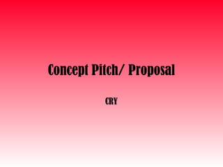 Concept Pitch/ Proposal
CRY
 