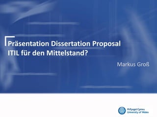 Präsentation Dissertation Proposal
ITIL für den Mittelstand?
Markus Groß
 