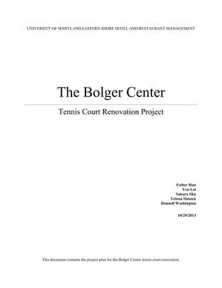 UNIVERSITY OF MARYLAND EASTERN SHORE HOTEL AND RESTAURANT MANAGEMENT

The Bolger Center
Tennis Court Renovation Project

Esther Han
Yen Loi
Sakura Shu
Yelena Simoen
Donnell Washington
10/29/2013

This document contains the project plan for the Bolger Center tennis court renovation.

 