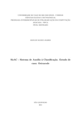 UNIVERSIDADE DO VALE DO RIO DOS SINOS - UNISINOS
CIÊNCIAS EXATAS E TECNOLÓGICAS,
PROGRAMA INTERDISCIPLINAR DE PÓS-GRADUAÇÃO EM COMPUTAÇÃO
APLICADA - PIPCA
NÍVEL MESTRADO

GIOVANI MANICA BARILI

SisAC - Sistema de Auxílio à Classicação. Estudo de
caso: Ostracode

SÃO LEOPOLDO
2011

 