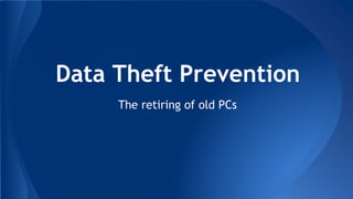 Data Theft Prevention
The retiring of old PCs
 