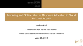Introduction
Main Topics of the Thesis
Methods and Techniques
Time Plan
Conclusion
Modeling and Optimization of Resource Allocation in Cloud
PhD Thesis Proposal
Atakan Aral
Thesis Advisor: Asst. Prof. Dr. Tolga Ovatman
Istanbul Technical University – Department of Computer Engineering
June 25, 2014
1 / 40
 