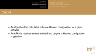 Introduction
Main Topics of the Thesis
Methods and Techniques
Time Plan
Conclusion
MapReduce Conﬁguration
Resource Selection and Optimization
Work Distribution to Resources
Output
An algorithm that calculates optimum Hadoop conﬁguration for a given
software
An API that receives software model and outputs a Hadoop conﬁguration
suggestion
21 / 40
 
