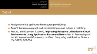 Introduction
Main Topics of the Thesis
Methods and Techniques
Time Plan
Conclusion
MapReduce Conﬁguration
Resource Selection and Optimization
Work Distribution to Resources
Output
An algorithm that optimizes the resource provisioning
An API that receives graph and constraint inputs and outputs a matching
Aral, A., and Ovatman, T. (2014). Improving Resource Utilization in Cloud
Environments using Application Placement Heuristics. In Proceedings of
the 4th International Conference on Cloud Computing and Services Science
(CLOSER), 527-534.
28 / 40
 