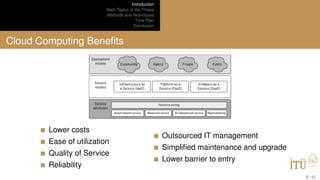 Introduction
Main Topics of the Thesis
Methods and Techniques
Time Plan
Conclusion
Cloud Computing Beneﬁts
Lower costs
Ease of utilization
Quality of Service
Reliability
Outsourced IT management
Simpliﬁed maintenance and upgrade
Lower barrier to entry
6 / 40
 