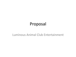 Proposal 
Luminous Animal Club Entertainment 
 