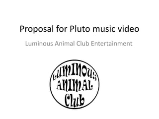 Proposal for Pluto music video 
Luminous Animal Club Entertainment 
 