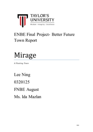 Iiiii
ENBE Final Project- Better Future
Town Report
Lee Ning
0320125
FNBE August
Ms. Ida Mazlan
Mirage
A Floating Town
 