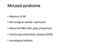 McLeod syndrome
• Absence of XK
• Kell antigens weakly expressed
• Abnormal RBC with spiky projections
• chronic granulomatous disease (CGD)
• neurological defects
 