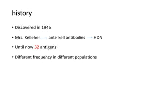 history
• Discovered in 1946
• Mrs. Kelleher anti- kell antibodies HDN
• Until now 32 antigens
• Different frequency in different populations
 