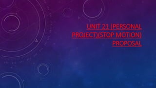 UNIT 21 (PERSONAL
PROJECT)(STOP MOTION)
PROPOSAL
 