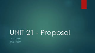 UNIT 21 - Proposal
LIAM GEARY
BTEC MEDIA
 