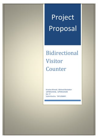 Project
Proposal
Bidirectional
Visitor
Counter
ArsalanAhmad , WaleedAbubakar
12PWELE4156, 12PWELE4144
Sec ‘C’
Submittedto ‘SIRUSMAN’.
 